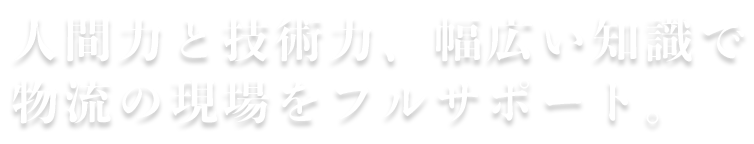 人間力と技術力、幅広い知識で物流の現場をフルサポート。